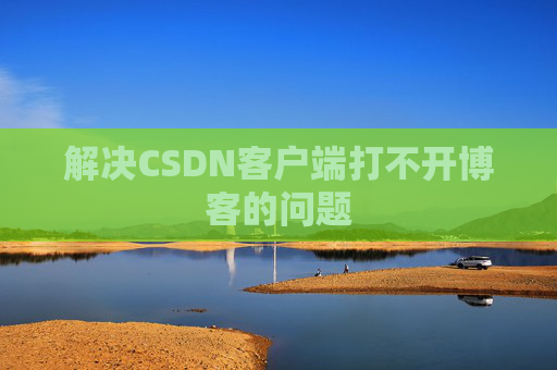 解决CSDN客户端打不开博客的问题 解决CSDN客户端打不开博客的问题